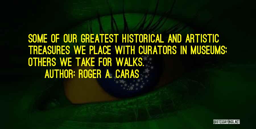 Roger A. Caras Quotes: Some Of Our Greatest Historical And Artistic Treasures We Place With Curators In Museums; Others We Take For Walks.