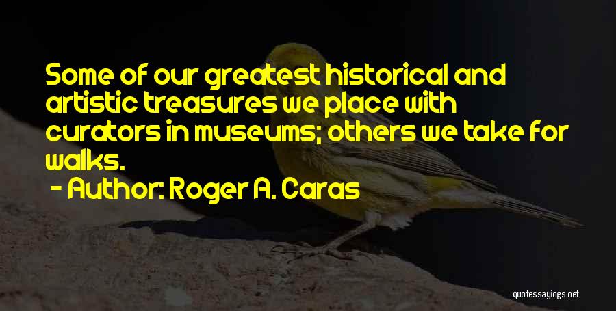 Roger A. Caras Quotes: Some Of Our Greatest Historical And Artistic Treasures We Place With Curators In Museums; Others We Take For Walks.