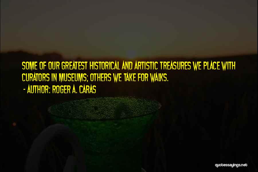 Roger A. Caras Quotes: Some Of Our Greatest Historical And Artistic Treasures We Place With Curators In Museums; Others We Take For Walks.