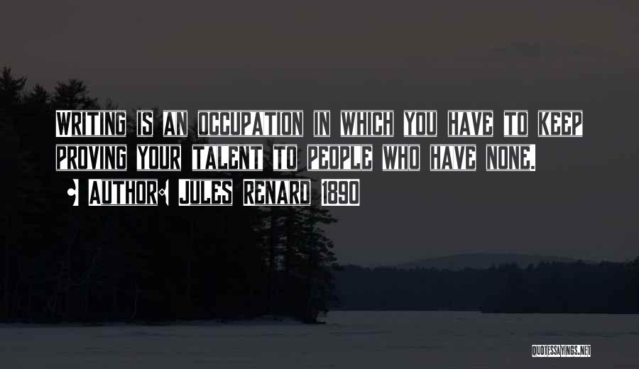 Jules Renard 1890 Quotes: Writing Is An Occupation In Which You Have To Keep Proving Your Talent To People Who Have None.