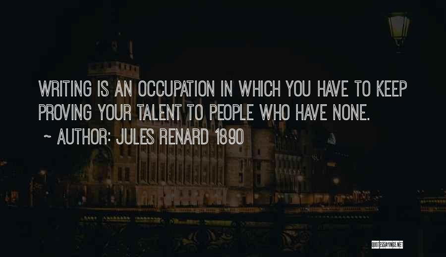 Jules Renard 1890 Quotes: Writing Is An Occupation In Which You Have To Keep Proving Your Talent To People Who Have None.