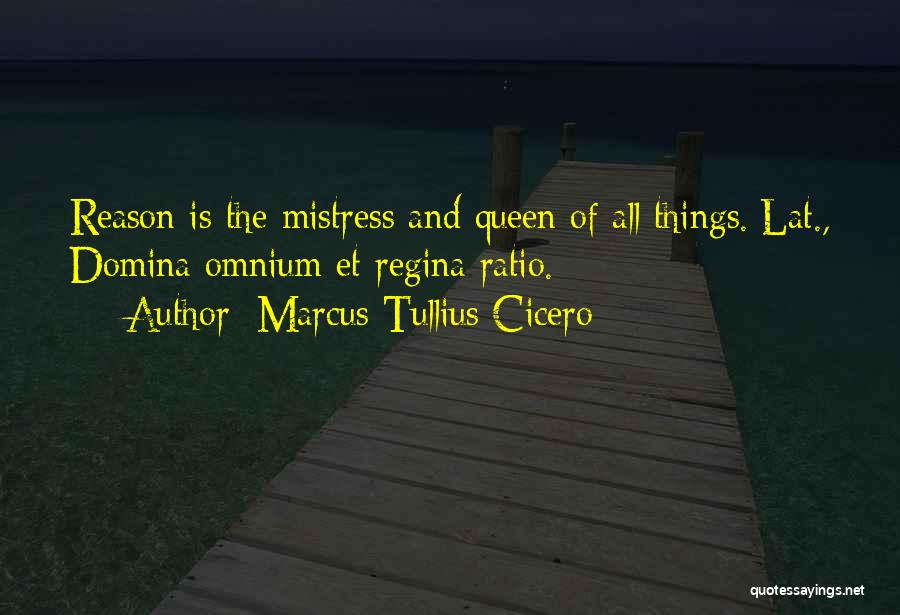 Marcus Tullius Cicero Quotes: Reason Is The Mistress And Queen Of All Things.[lat., Domina Omnium Et Regina Ratio.]