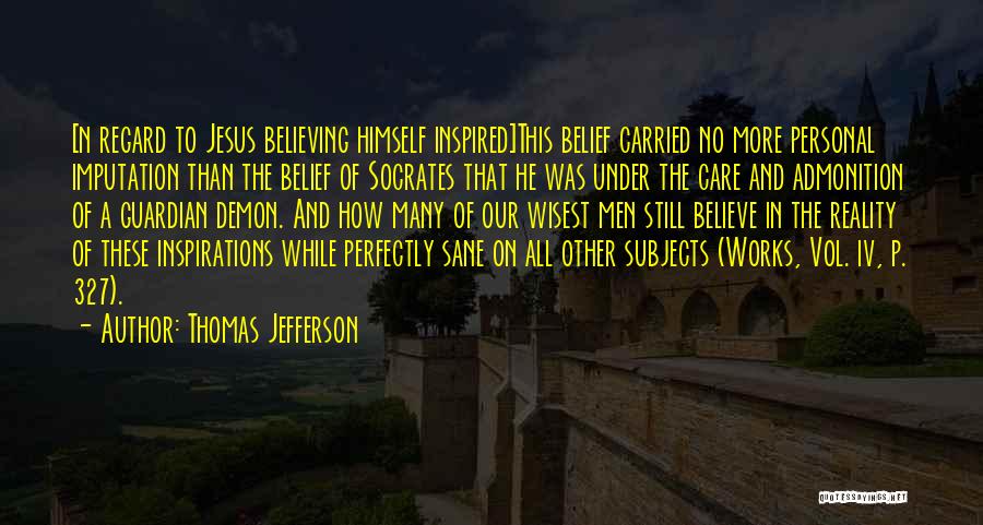 Thomas Jefferson Quotes: [n Regard To Jesus Believing Himself Inspired]this Belief Carried No More Personal Imputation Than The Belief Of Socrates That He