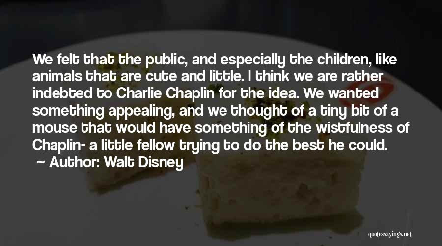 Walt Disney Quotes: We Felt That The Public, And Especially The Children, Like Animals That Are Cute And Little. I Think We Are