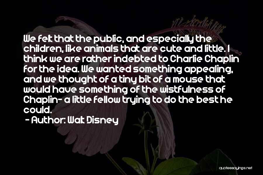 Walt Disney Quotes: We Felt That The Public, And Especially The Children, Like Animals That Are Cute And Little. I Think We Are