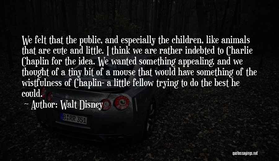 Walt Disney Quotes: We Felt That The Public, And Especially The Children, Like Animals That Are Cute And Little. I Think We Are
