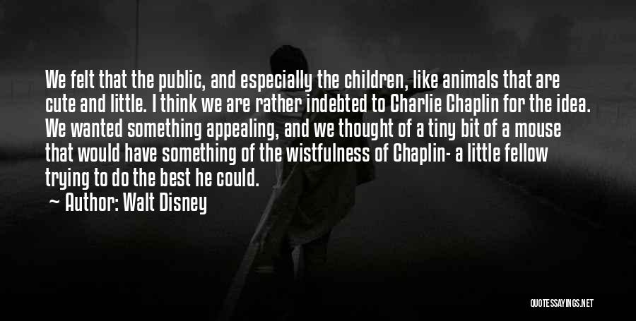 Walt Disney Quotes: We Felt That The Public, And Especially The Children, Like Animals That Are Cute And Little. I Think We Are