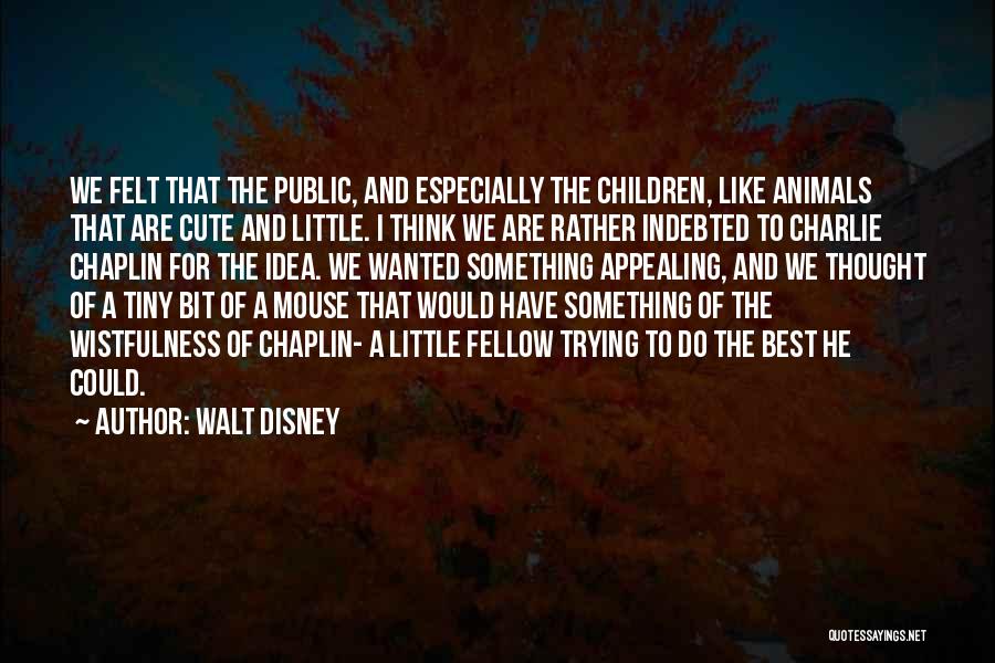 Walt Disney Quotes: We Felt That The Public, And Especially The Children, Like Animals That Are Cute And Little. I Think We Are