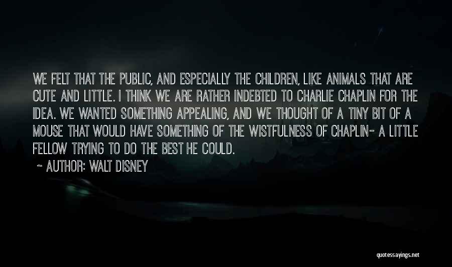 Walt Disney Quotes: We Felt That The Public, And Especially The Children, Like Animals That Are Cute And Little. I Think We Are