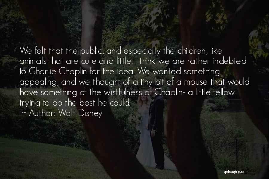 Walt Disney Quotes: We Felt That The Public, And Especially The Children, Like Animals That Are Cute And Little. I Think We Are