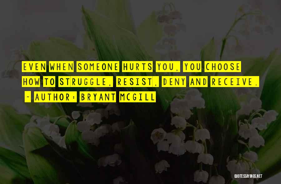 Bryant McGill Quotes: Even When Someone Hurts You, You Choose How To Struggle, Resist, Deny And Receive.