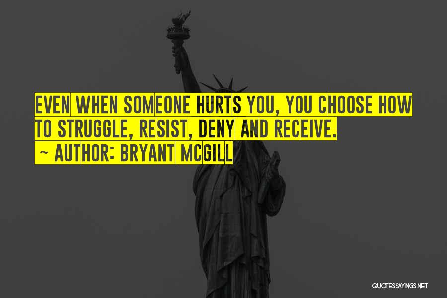 Bryant McGill Quotes: Even When Someone Hurts You, You Choose How To Struggle, Resist, Deny And Receive.