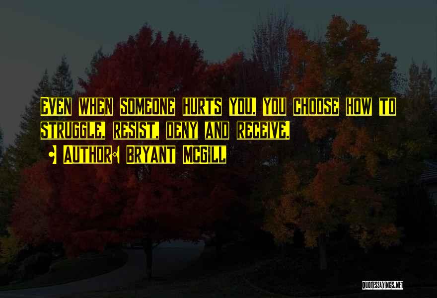 Bryant McGill Quotes: Even When Someone Hurts You, You Choose How To Struggle, Resist, Deny And Receive.