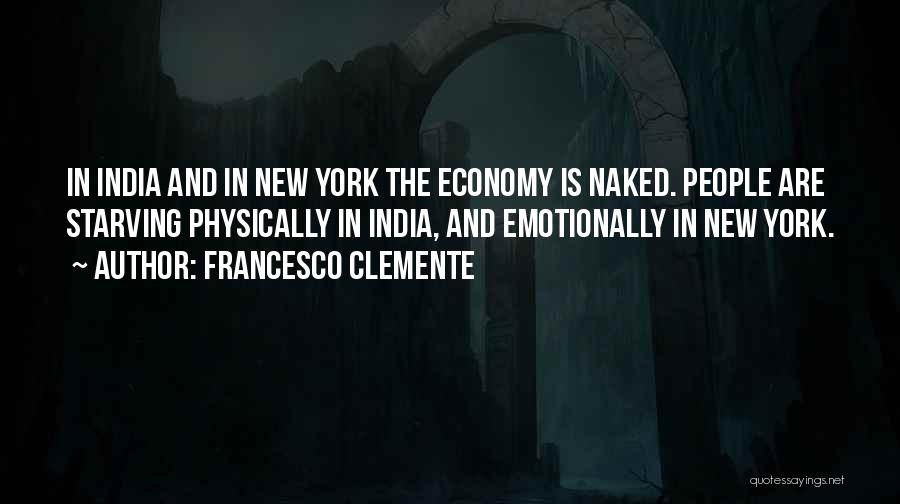 Francesco Clemente Quotes: In India And In New York The Economy Is Naked. People Are Starving Physically In India, And Emotionally In New