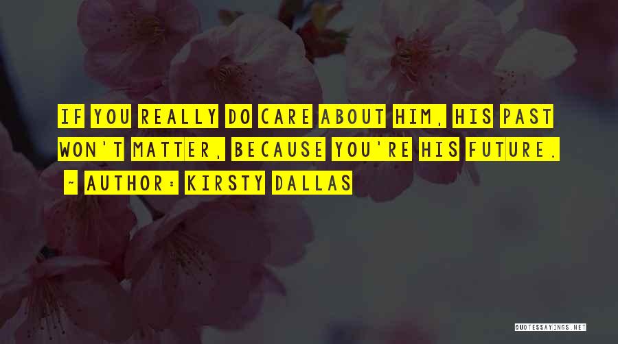Kirsty Dallas Quotes: If You Really Do Care About Him, His Past Won't Matter, Because You're His Future.