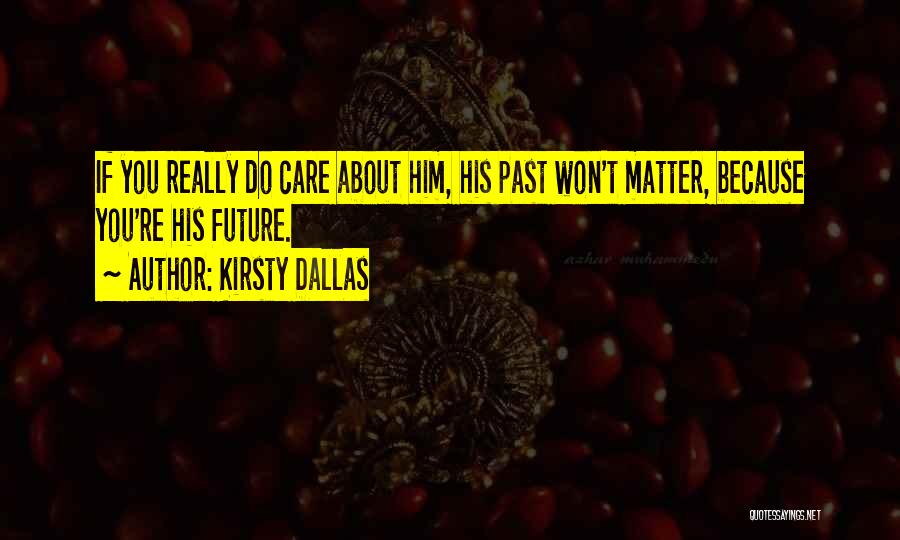 Kirsty Dallas Quotes: If You Really Do Care About Him, His Past Won't Matter, Because You're His Future.