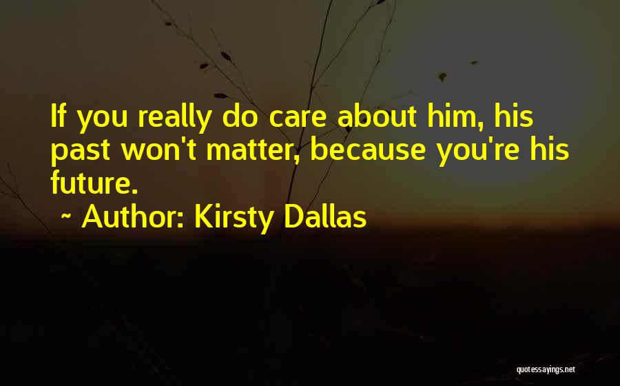 Kirsty Dallas Quotes: If You Really Do Care About Him, His Past Won't Matter, Because You're His Future.