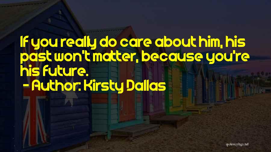 Kirsty Dallas Quotes: If You Really Do Care About Him, His Past Won't Matter, Because You're His Future.