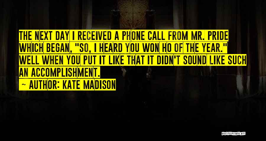 Kate Madison Quotes: The Next Day I Received A Phone Call From Mr. Pride Which Began, So, I Heard You Won Ho Of