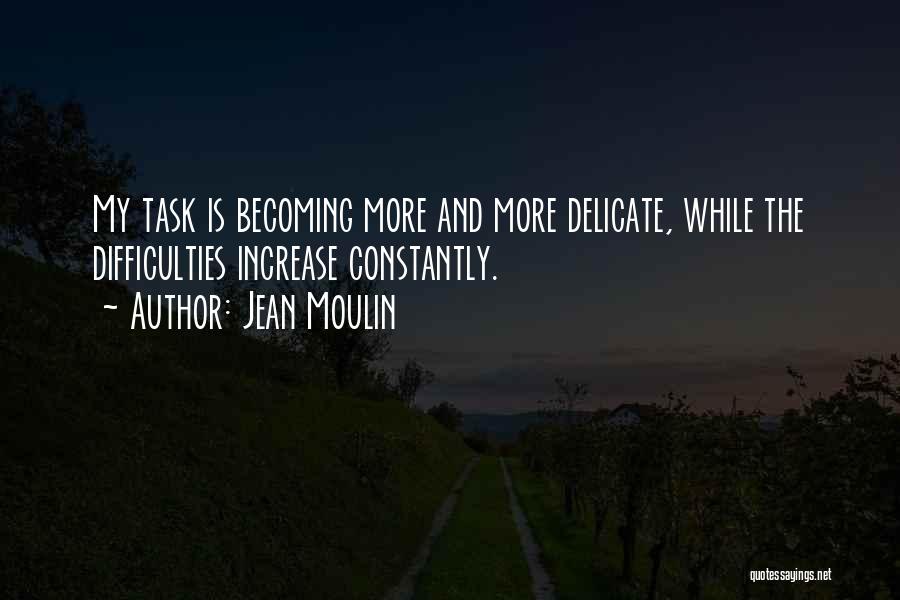 Jean Moulin Quotes: My Task Is Becoming More And More Delicate, While The Difficulties Increase Constantly.