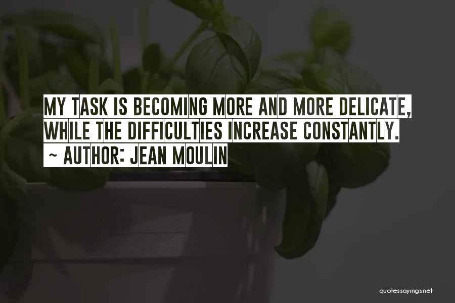 Jean Moulin Quotes: My Task Is Becoming More And More Delicate, While The Difficulties Increase Constantly.