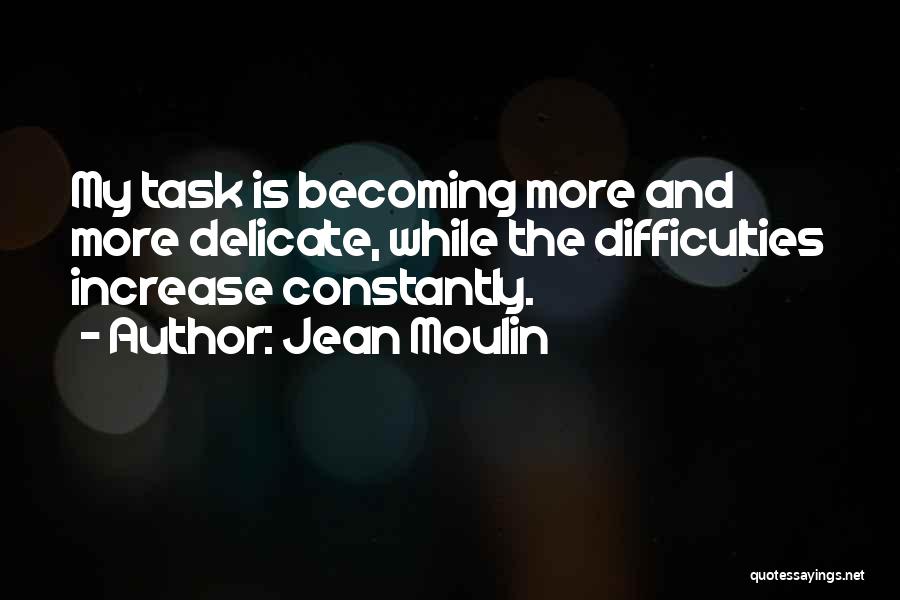 Jean Moulin Quotes: My Task Is Becoming More And More Delicate, While The Difficulties Increase Constantly.