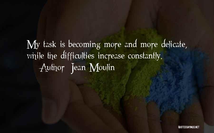 Jean Moulin Quotes: My Task Is Becoming More And More Delicate, While The Difficulties Increase Constantly.