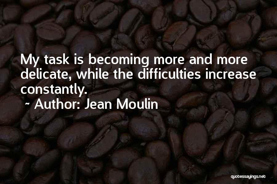 Jean Moulin Quotes: My Task Is Becoming More And More Delicate, While The Difficulties Increase Constantly.
