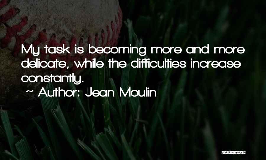 Jean Moulin Quotes: My Task Is Becoming More And More Delicate, While The Difficulties Increase Constantly.