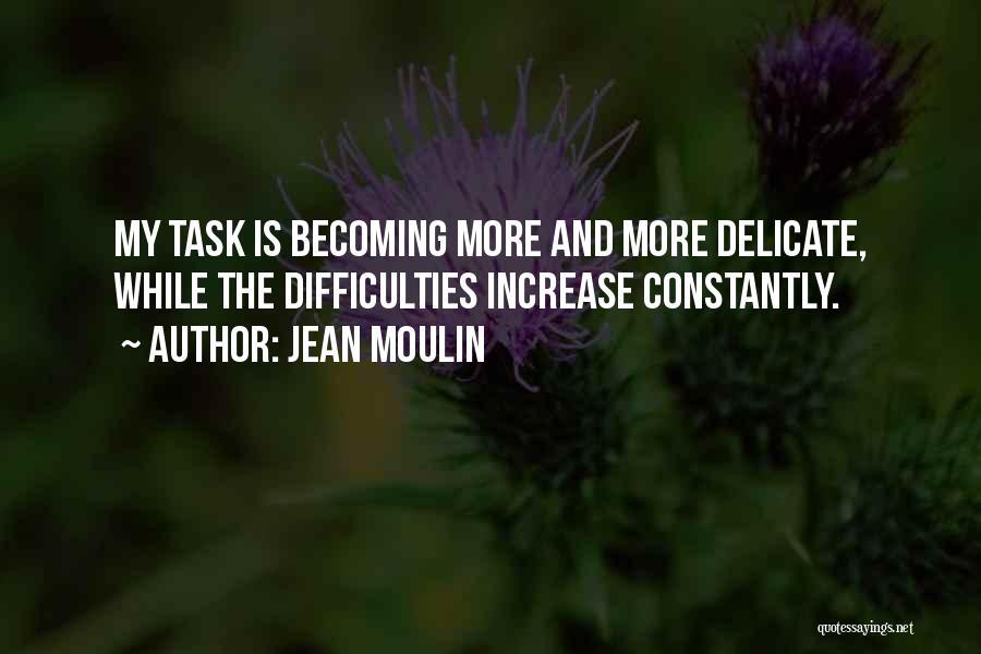 Jean Moulin Quotes: My Task Is Becoming More And More Delicate, While The Difficulties Increase Constantly.