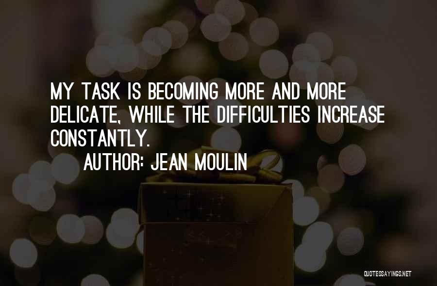 Jean Moulin Quotes: My Task Is Becoming More And More Delicate, While The Difficulties Increase Constantly.