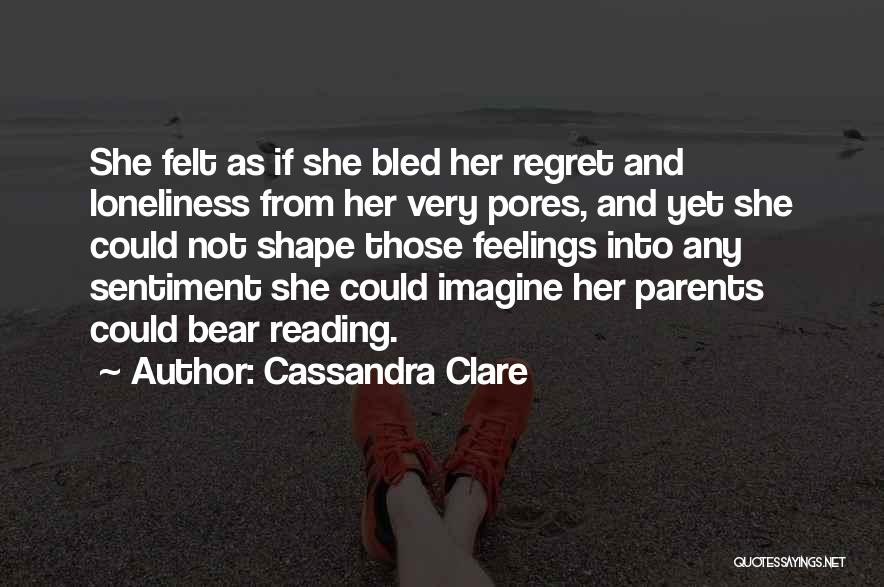 Cassandra Clare Quotes: She Felt As If She Bled Her Regret And Loneliness From Her Very Pores, And Yet She Could Not Shape