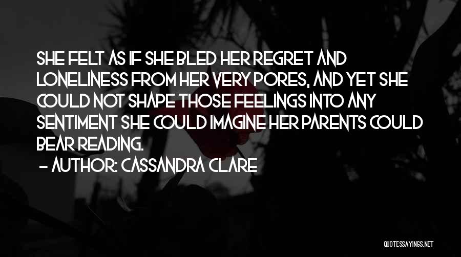 Cassandra Clare Quotes: She Felt As If She Bled Her Regret And Loneliness From Her Very Pores, And Yet She Could Not Shape