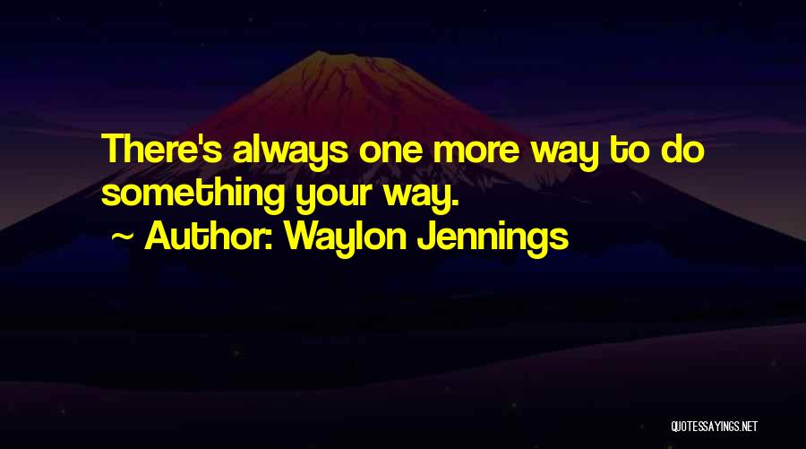 Waylon Jennings Quotes: There's Always One More Way To Do Something Your Way.