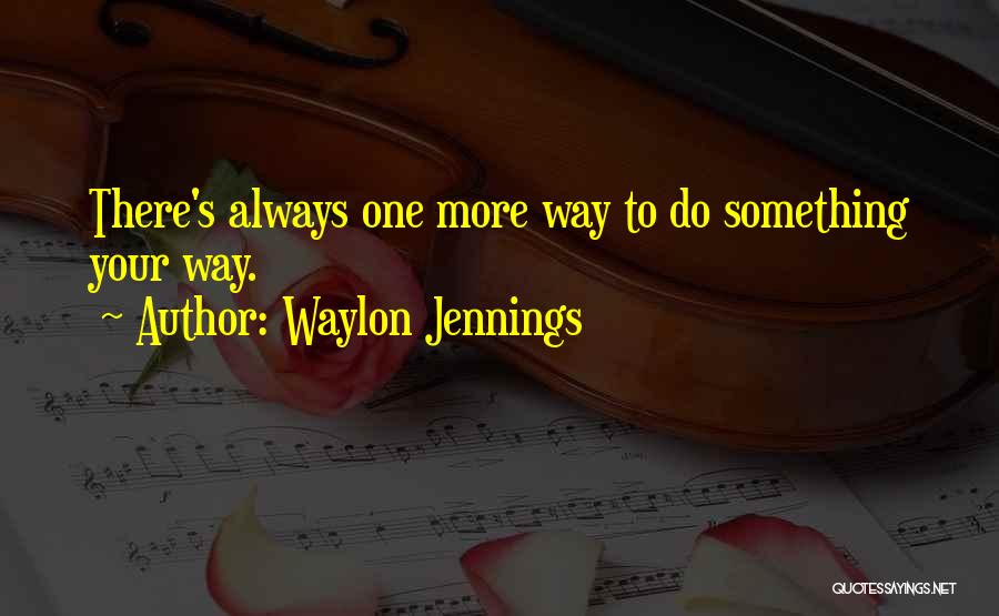 Waylon Jennings Quotes: There's Always One More Way To Do Something Your Way.