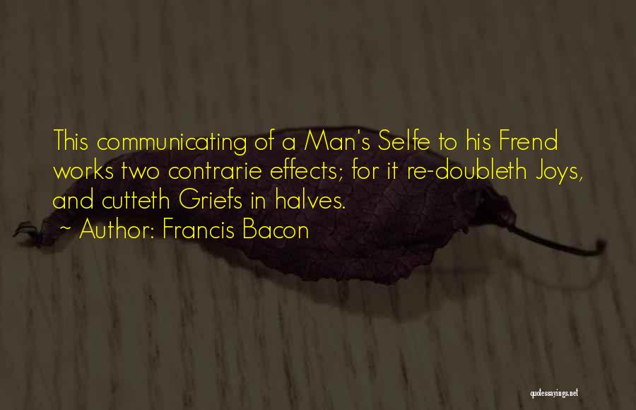 Francis Bacon Quotes: This Communicating Of A Man's Selfe To His Frend Works Two Contrarie Effects; For It Re-doubleth Joys, And Cutteth Griefs