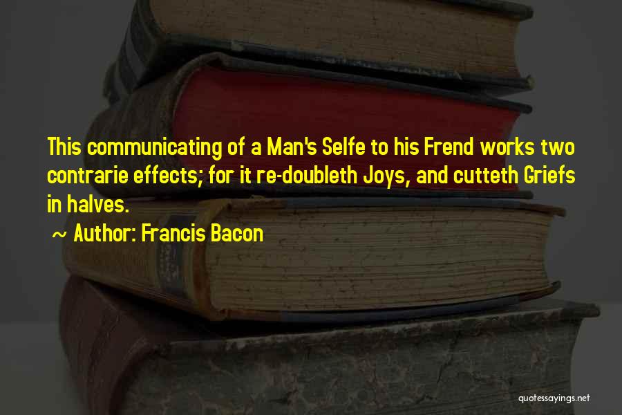 Francis Bacon Quotes: This Communicating Of A Man's Selfe To His Frend Works Two Contrarie Effects; For It Re-doubleth Joys, And Cutteth Griefs