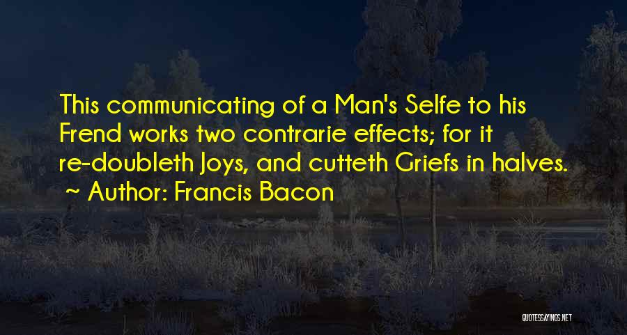 Francis Bacon Quotes: This Communicating Of A Man's Selfe To His Frend Works Two Contrarie Effects; For It Re-doubleth Joys, And Cutteth Griefs