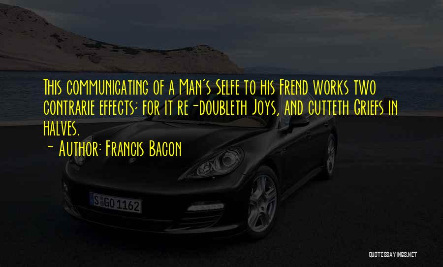 Francis Bacon Quotes: This Communicating Of A Man's Selfe To His Frend Works Two Contrarie Effects; For It Re-doubleth Joys, And Cutteth Griefs