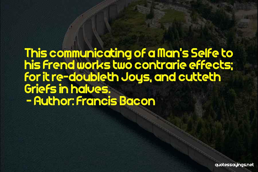 Francis Bacon Quotes: This Communicating Of A Man's Selfe To His Frend Works Two Contrarie Effects; For It Re-doubleth Joys, And Cutteth Griefs