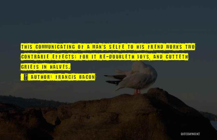 Francis Bacon Quotes: This Communicating Of A Man's Selfe To His Frend Works Two Contrarie Effects; For It Re-doubleth Joys, And Cutteth Griefs