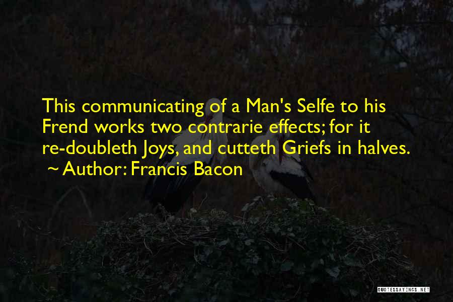 Francis Bacon Quotes: This Communicating Of A Man's Selfe To His Frend Works Two Contrarie Effects; For It Re-doubleth Joys, And Cutteth Griefs