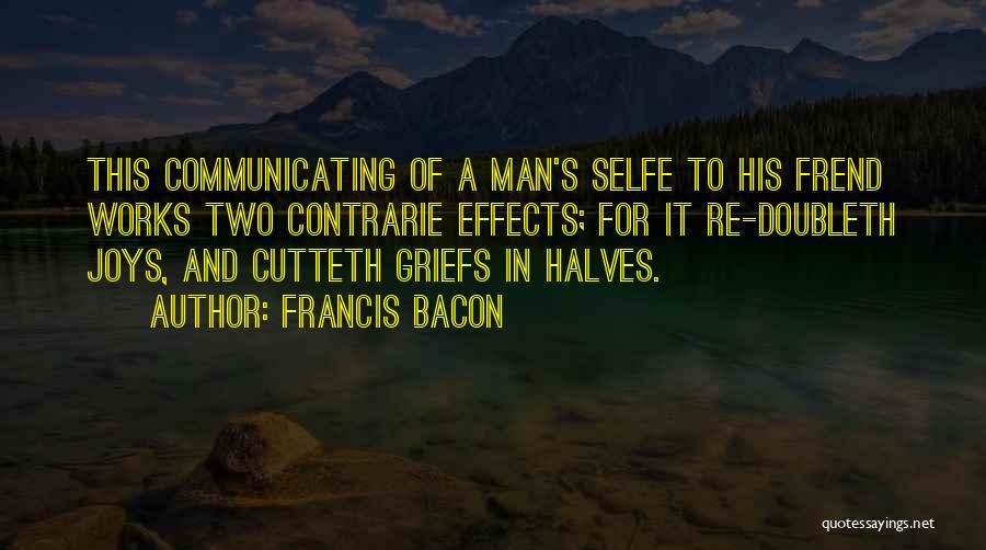 Francis Bacon Quotes: This Communicating Of A Man's Selfe To His Frend Works Two Contrarie Effects; For It Re-doubleth Joys, And Cutteth Griefs