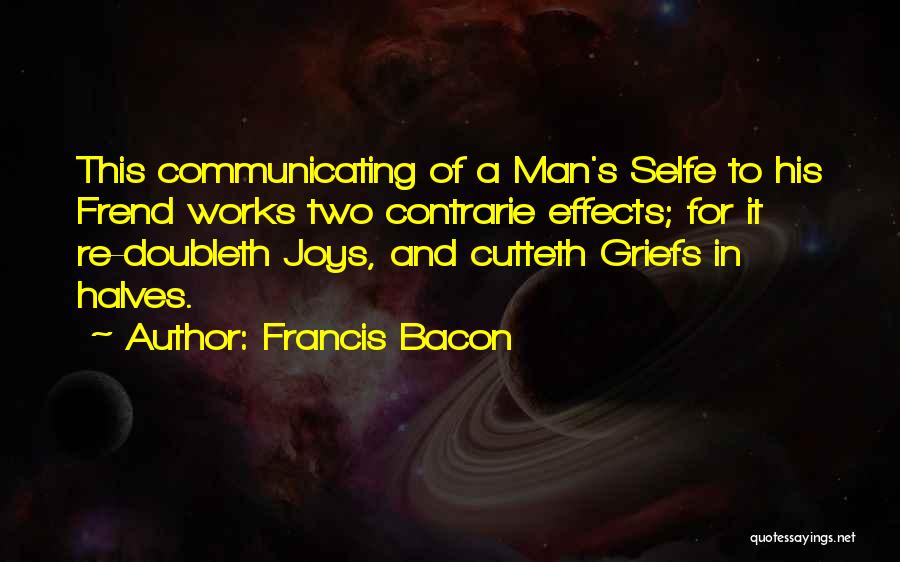Francis Bacon Quotes: This Communicating Of A Man's Selfe To His Frend Works Two Contrarie Effects; For It Re-doubleth Joys, And Cutteth Griefs