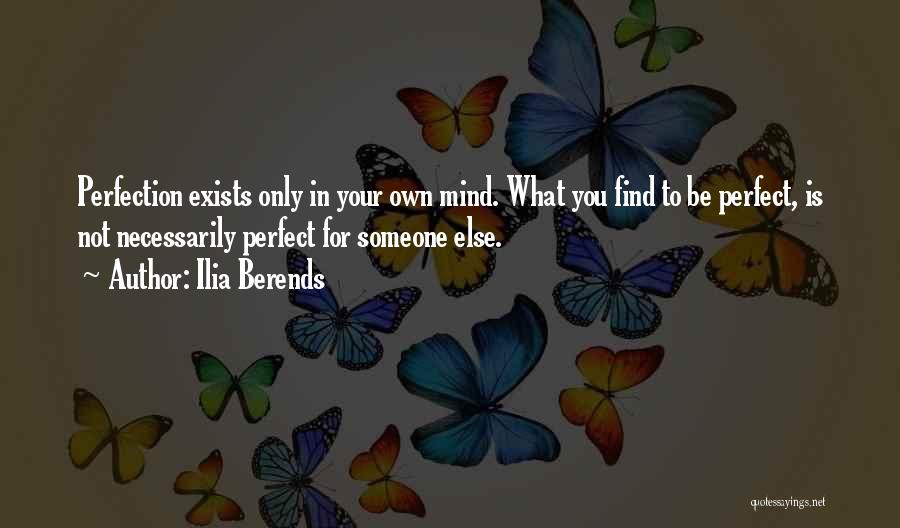 Ilia Berends Quotes: Perfection Exists Only In Your Own Mind. What You Find To Be Perfect, Is Not Necessarily Perfect For Someone Else.