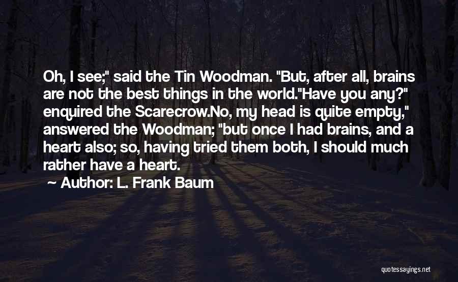 L. Frank Baum Quotes: Oh, I See; Said The Tin Woodman. But, After All, Brains Are Not The Best Things In The World.have You