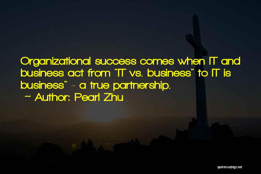 Pearl Zhu Quotes: Organizational Success Comes When It And Business Act From It Vs. Business To It Is Business - A True Partnership.