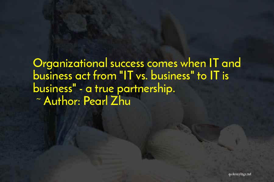 Pearl Zhu Quotes: Organizational Success Comes When It And Business Act From It Vs. Business To It Is Business - A True Partnership.