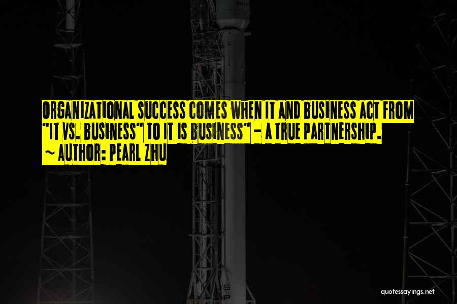 Pearl Zhu Quotes: Organizational Success Comes When It And Business Act From It Vs. Business To It Is Business - A True Partnership.