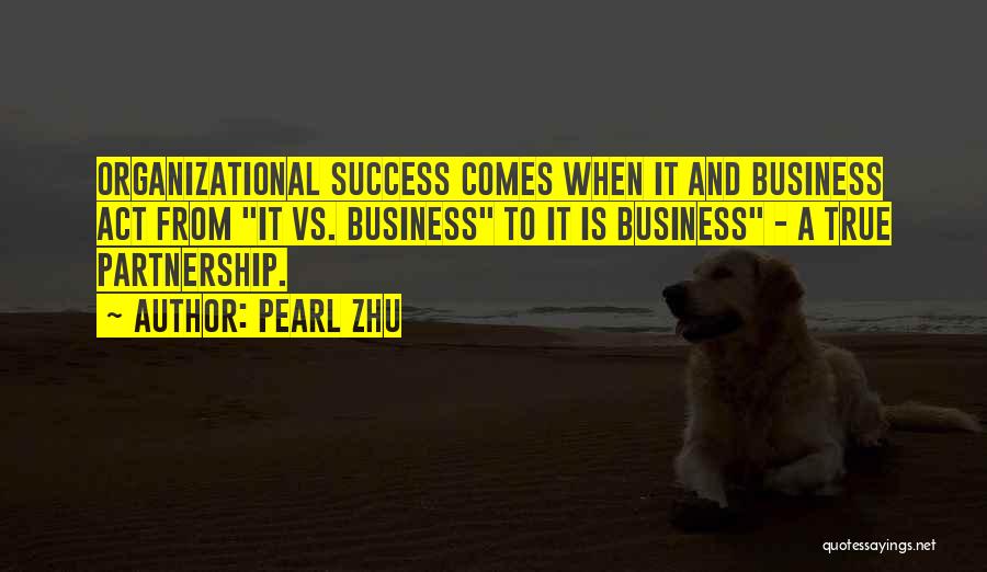 Pearl Zhu Quotes: Organizational Success Comes When It And Business Act From It Vs. Business To It Is Business - A True Partnership.